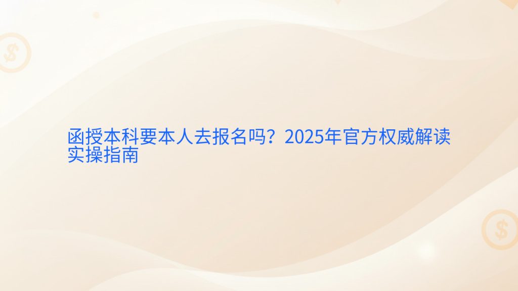 函授本科要本人去报名吗?2025年官方权威解读实操指南完整指南图解 | 2025年最新