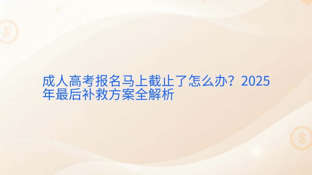 成人高考报名马上截止了怎么办?2025年最后补救方案全解析完整指南图解 | 2025年最新