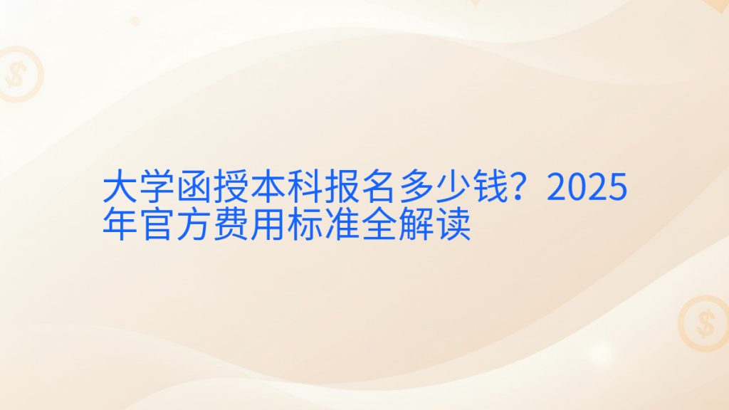 大学函授本科报名多少钱?2025年官方费用标准全解读完整指南图解 | 2025年最新