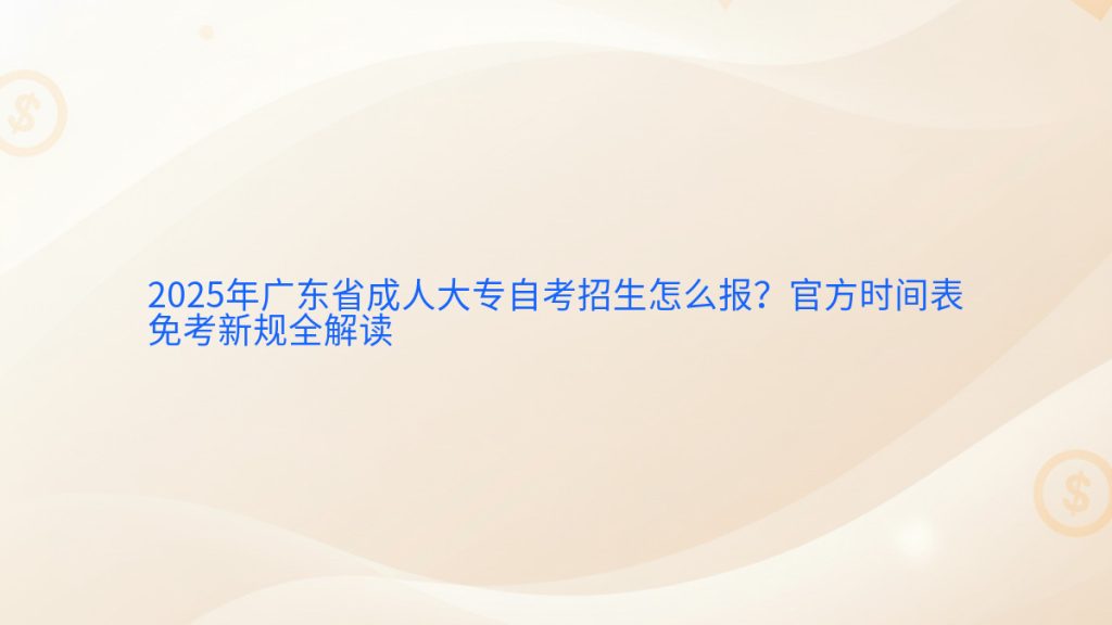2025年广东省成人大专自考招生怎么报?官方时间表免考新规全解读完整指南图解 | 2025年最新