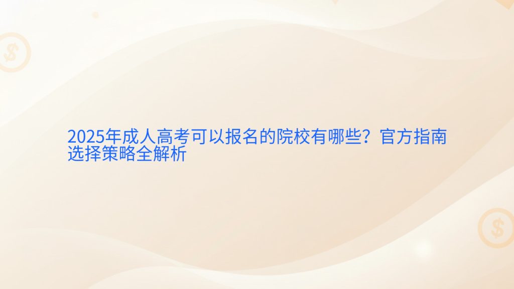 2025年成人高考可以报名的院校有哪些?官方指南选择策略全解析完整指南图解 | 2025年最新