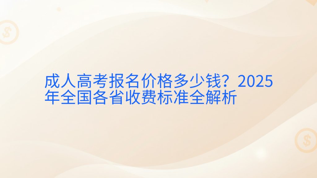成人高考报名价格多少钱?2025年全国各省收费标准全解析完整指南图解 | 2025年最新