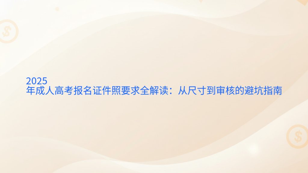 2025年成人高考报名证件照要求全解读:从尺寸到审核的避坑指南完整指南图解 | 2025年最新