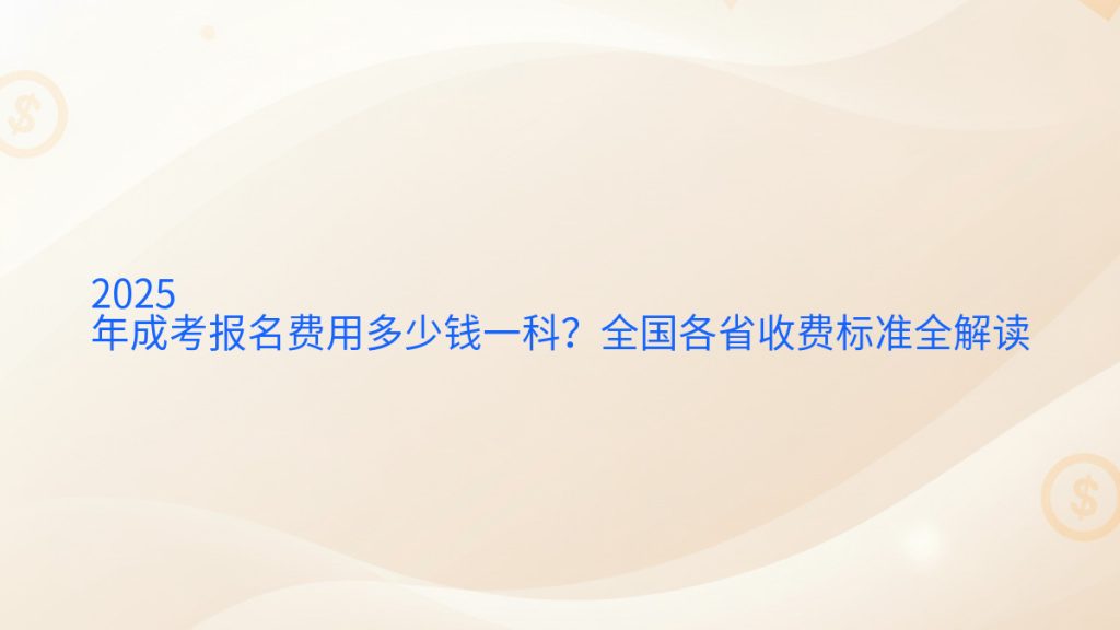 2025年成考报名费用多少钱一科?全国各省收费标准全解读完整指南图解 | 2025年最新