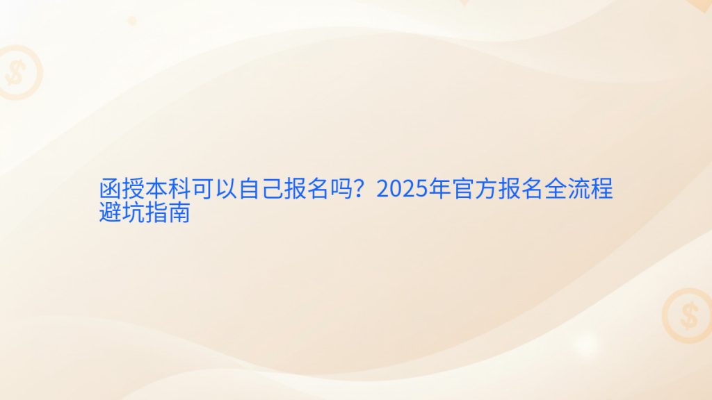 函授本科可以自己报名吗?2025年官方报名全流程避坑指南完整指南图解 | 2025年最新