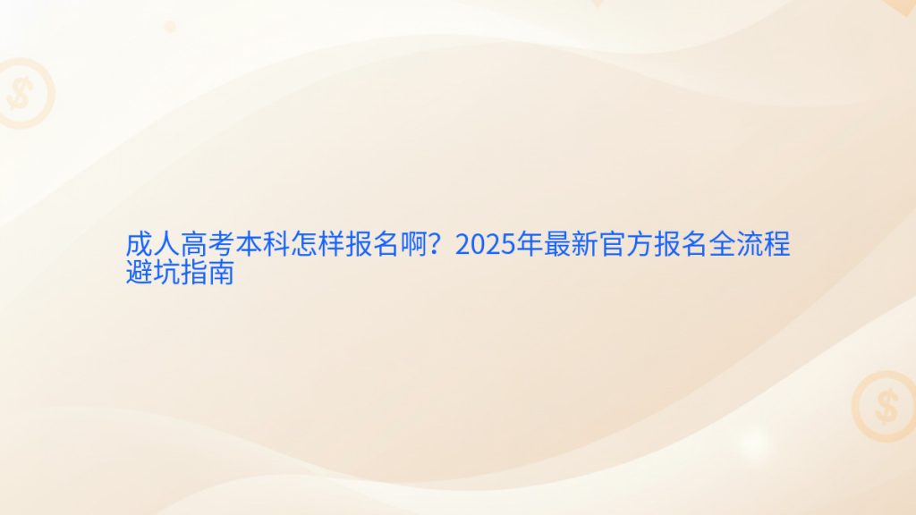 成人高考本科怎样报名啊?2025年最新官方报名全流程避坑指南完整指南图解 | 2025年最新
