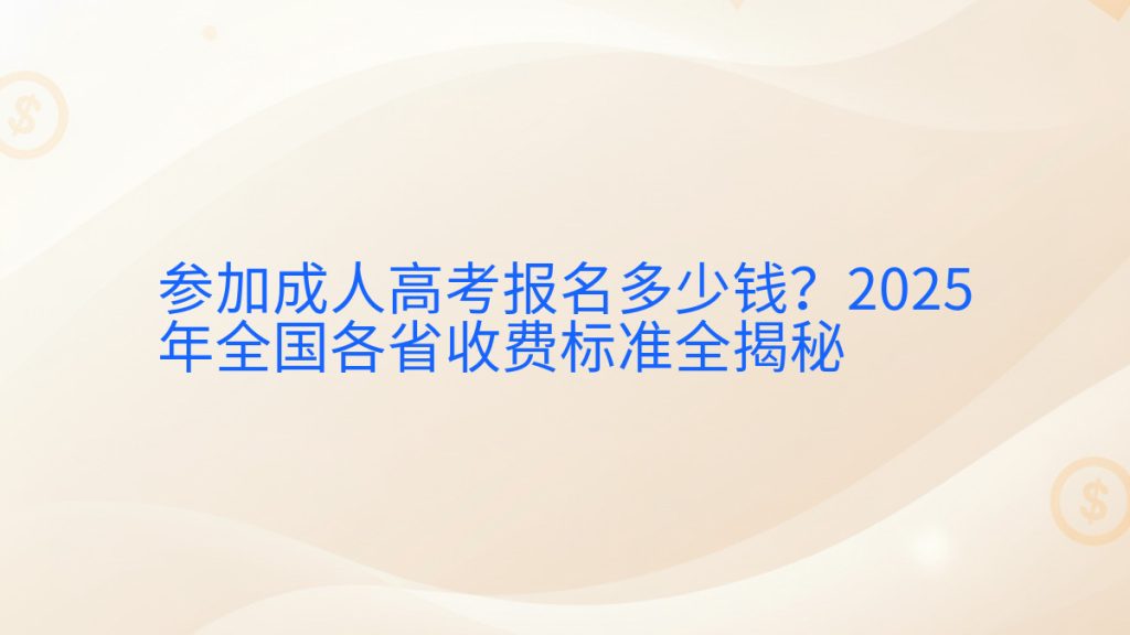 参加成人高考报名多少钱?2025年全国各省收费标准全揭秘完整指南图解 | 2025年最新