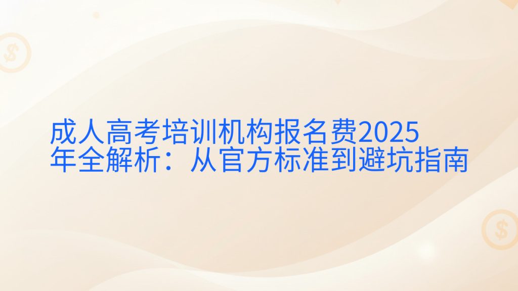 成人高考培训机构报名费2025年全解析:从官方标准到避坑指南完整指南图解 | 2025年最新