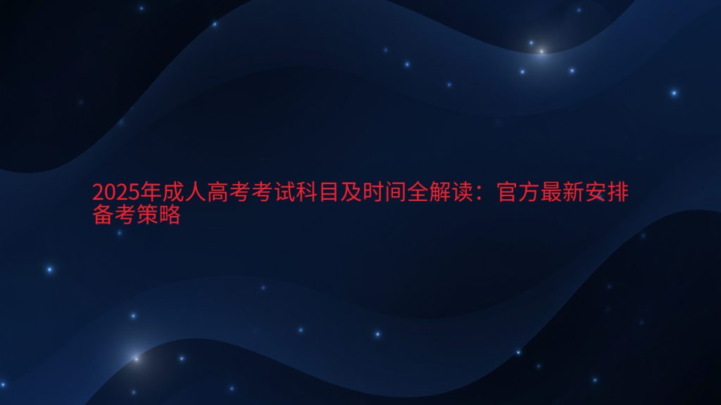 2025年成人高考考试科目及时间全解读:官方最新安排备考策略完整指南图解 | 2025年最新