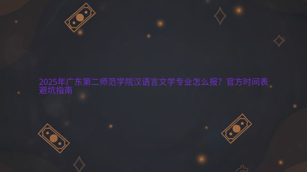 2025年广东第二师范学院汉语言文学专业怎么报？官方时间表 避坑指南 - 专业主题