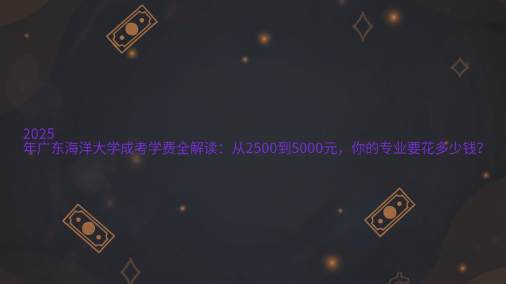2025年广东海洋大学成考学费全解读:从2500到5000元,你的专业要花多少钱?完整指南图解 | 2025年最新