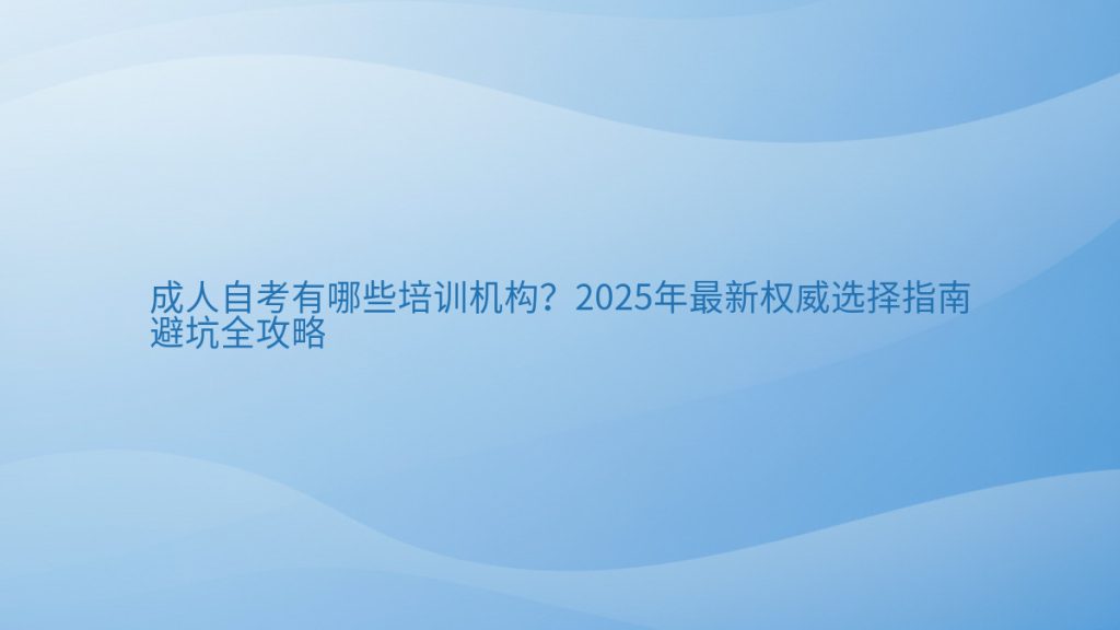 成人自考有哪些培训机构?2025年最新权威选择指南避坑全攻略完整指南图解 | 2025年最新