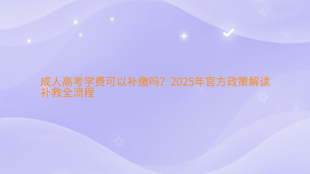 成人高考学费可以补缴吗?2025年官方政策解读补救全流程完整指南图解 | 2025年最新