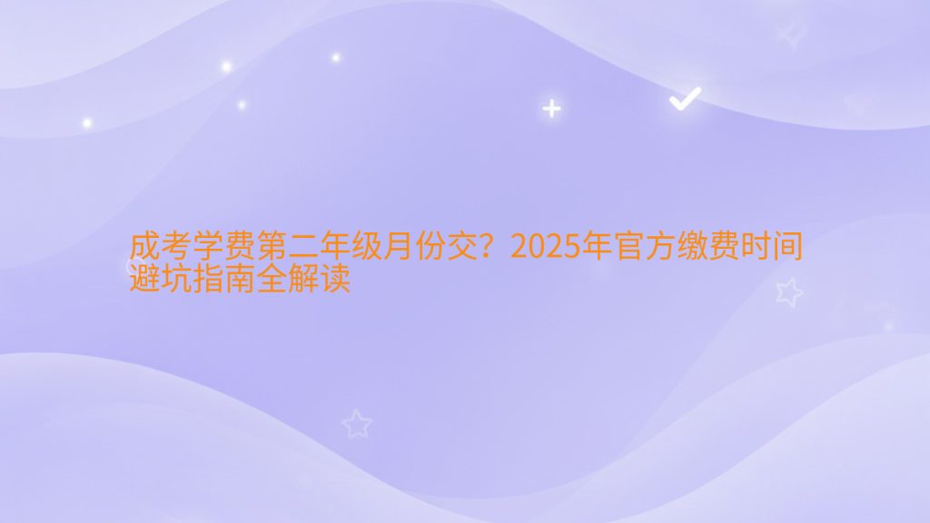 成考学费第二年级月份交?2025年官方缴费时间避坑指南全解读完整指南图解 | 2025年最新