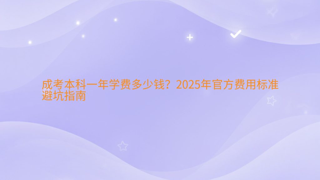 成考本科一年学费多少钱?2025年官方费用标准避坑指南完整指南图解 | 2025年最新