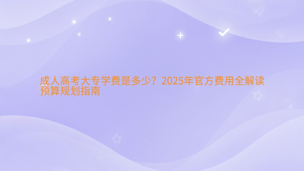 成人高考大专学费是多少?2025年官方费用全解读预算规划指南完整指南图解 | 2025年最新