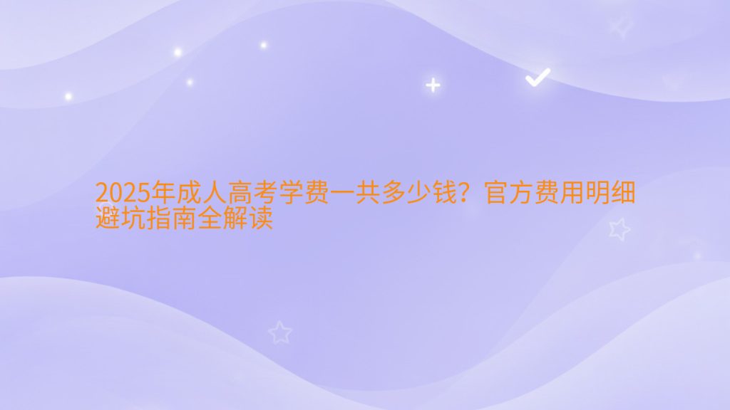 2025年成人高考学费一共多少钱?官方费用明细避坑指南全解读完整指南图解 | 2025年最新
