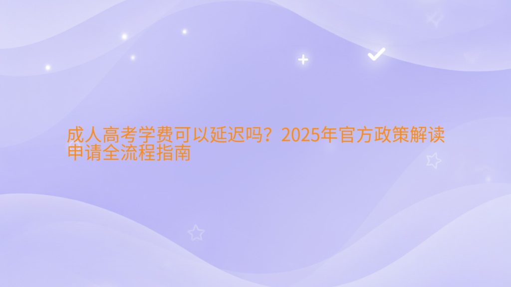 成人高考学费可以延迟吗?2025年官方政策解读申请全流程指南完整指南图解 | 2025年最新