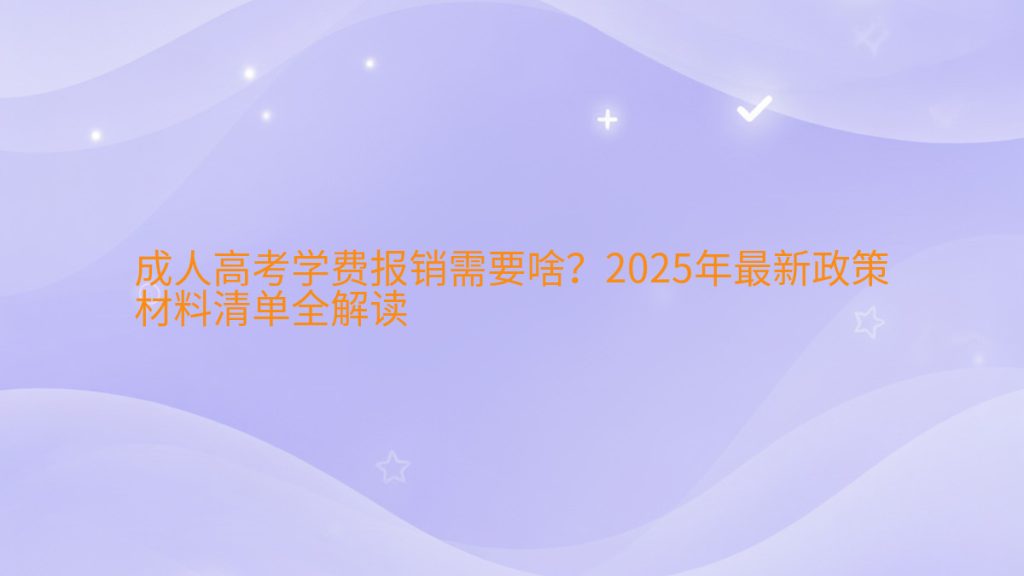 成人高考学费报销需要啥?2025年最新政策材料清单全解读完整指南图解 | 2025年最新