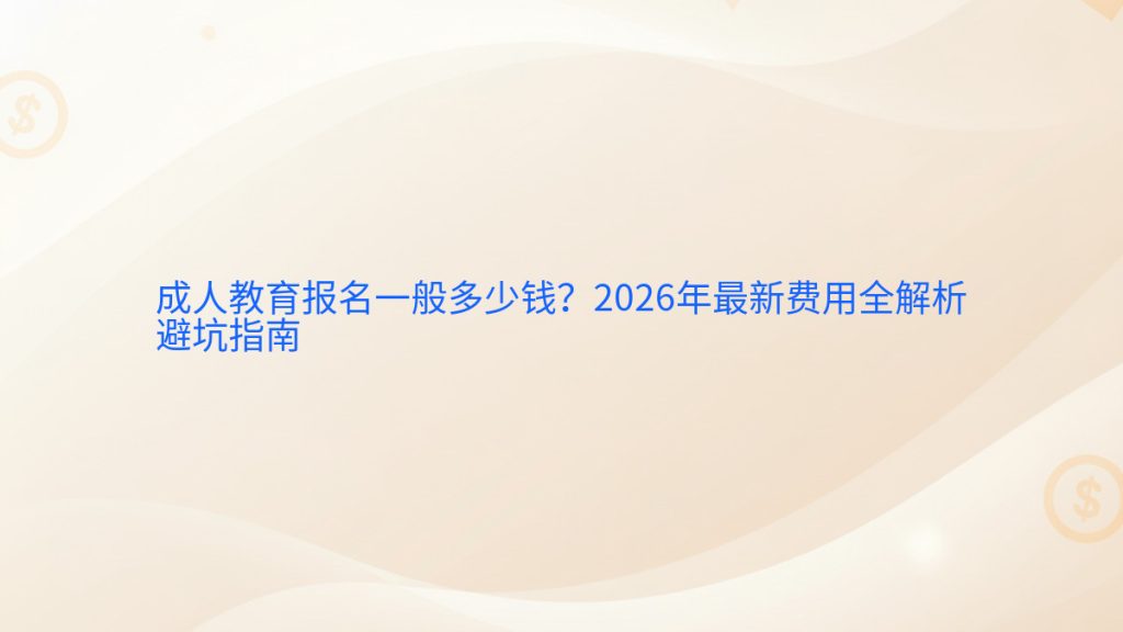 成人教育报名一般多少钱?2026年最新费用全解析避坑指南完整指南图解 | 2026年最新
