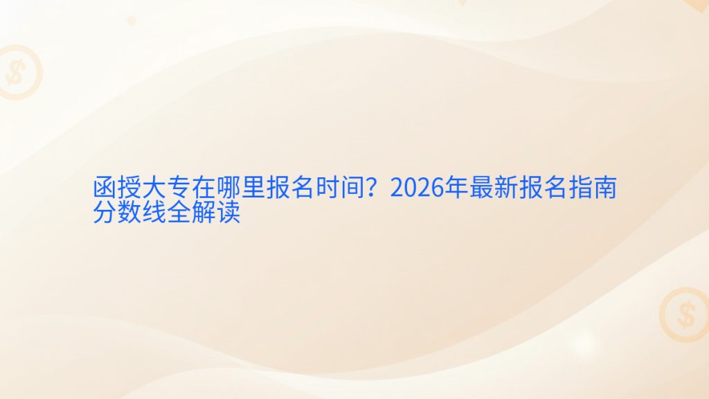 函授大专在哪里报名时间?2026年最新报名指南分数线全解读完整指南图解 | 2026年最新