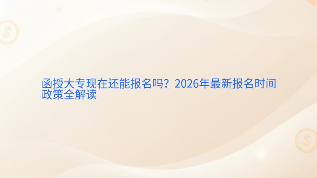 函授大专现在还能报名吗?2026年最新报名时间政策全解读完整指南图解 | 2026年最新