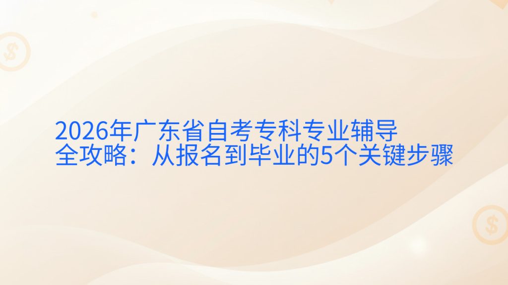 2026年广东省自考专科专业辅导全攻略:从报名到毕业的5个关键步骤完整指南图解 | 2026年最新