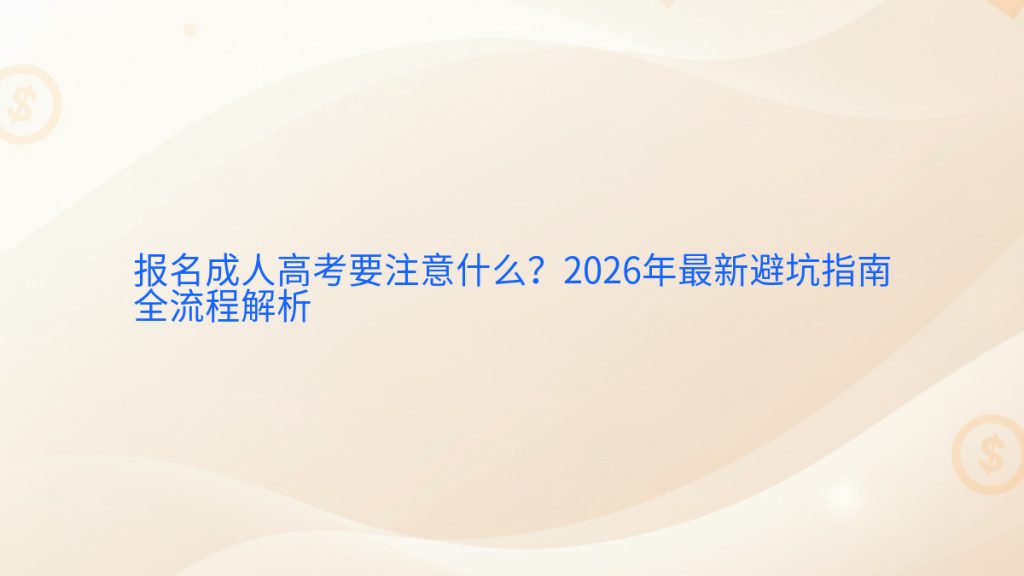 报名成人高考要注意什么?2026年最新避坑指南全流程解析完整指南图解 | 2026年最新