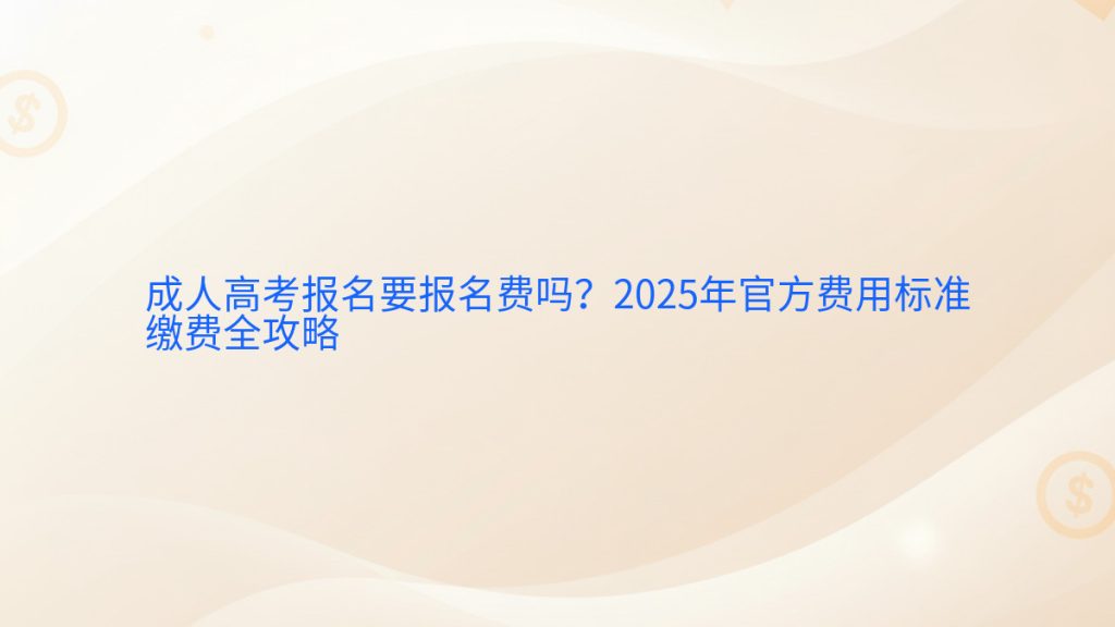 成人高考报名要报名费吗?2025年官方费用标准缴费全攻略完整指南图解 | 2026年最新