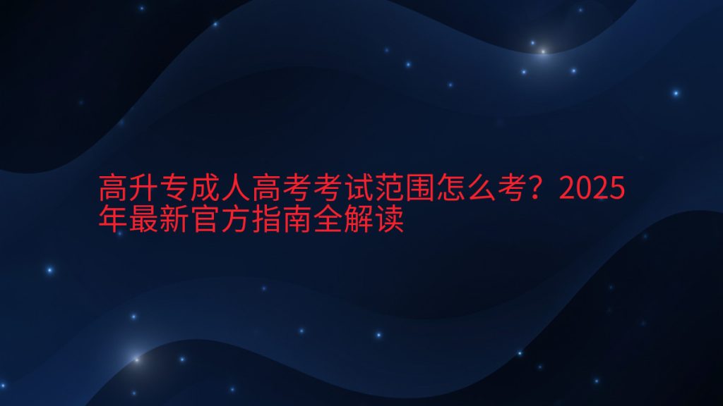 高升专成人高考考试范围怎么考?2025年最新官方指南全解读完整指南图解 | 2026年最新