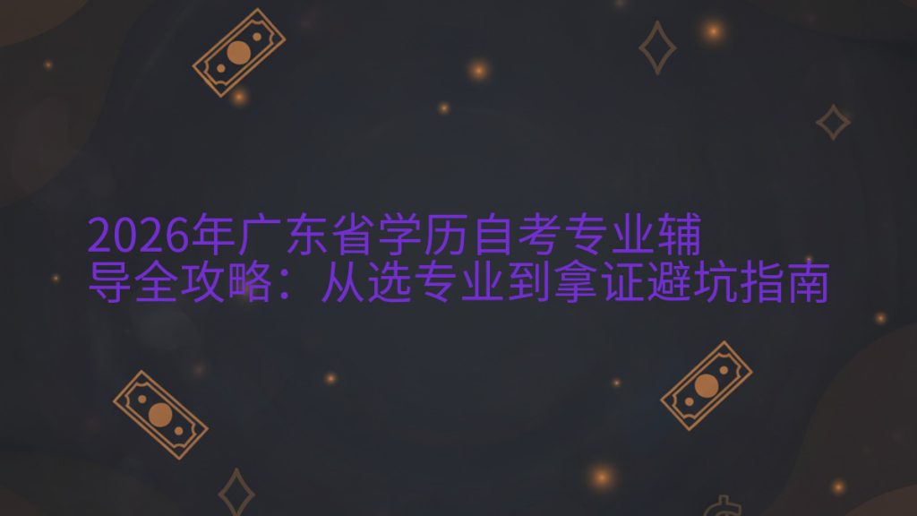 2026年广东省学历自考专业辅导全攻略:从选专业到拿证避坑指南完整指南图解 | 2026年最新
