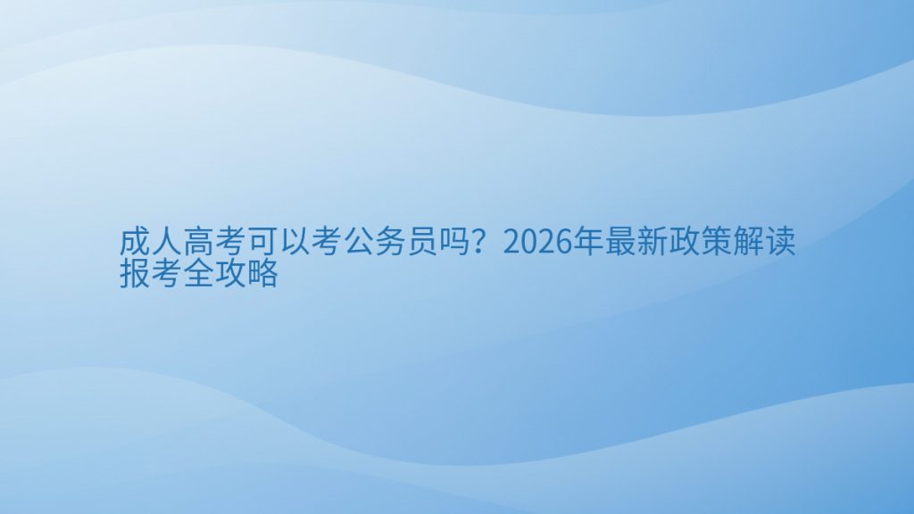 成人高考可以考公务员吗?2026年最新政策解读报考全攻略完整指南图解 | 2026年最新