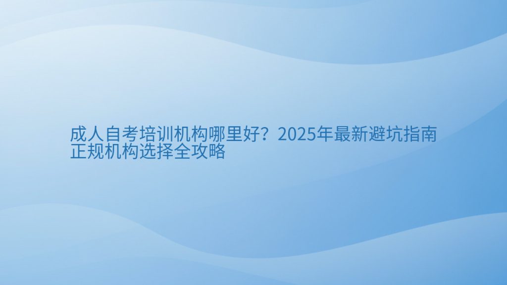 成人自考培训机构哪里好?2025年最新避坑指南正规机构选择全攻略完整指南图解 | 2026年最新