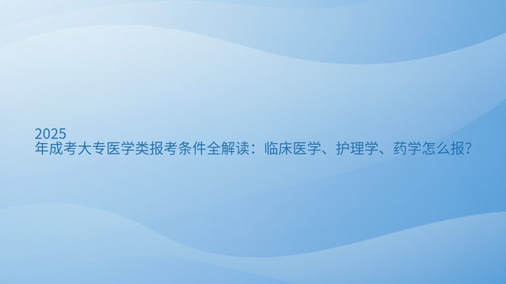2025年成考大专医学类报考条件全解读:临床医学、护理学、药学怎么报?完整指南图解 | 2026年最新