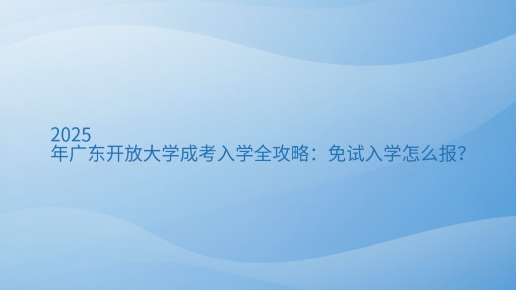 2025年广东开放大学成考入学全攻略:免试入学怎么报?完整指南图解 | 2026年最新