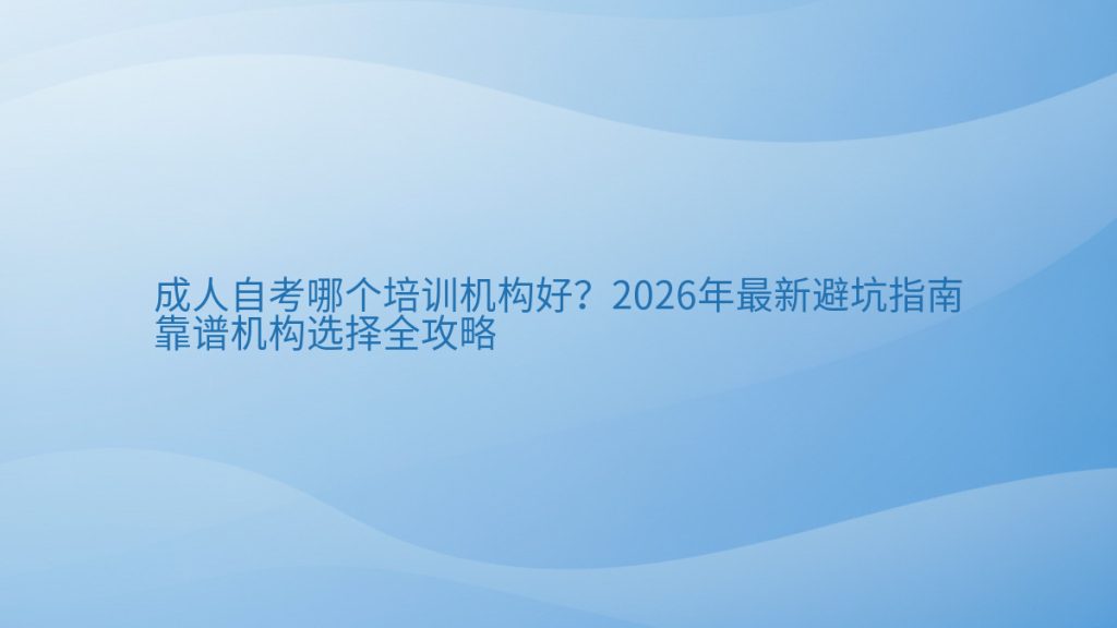 成人自考哪个培训机构好?2026年最新避坑指南靠谱机构选择全攻略完整指南图解 | 2026年最新