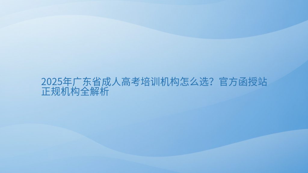 2025年广东省成人高考培训机构怎么选?官方函授站正规机构全解析完整指南图解 | 2026年最新