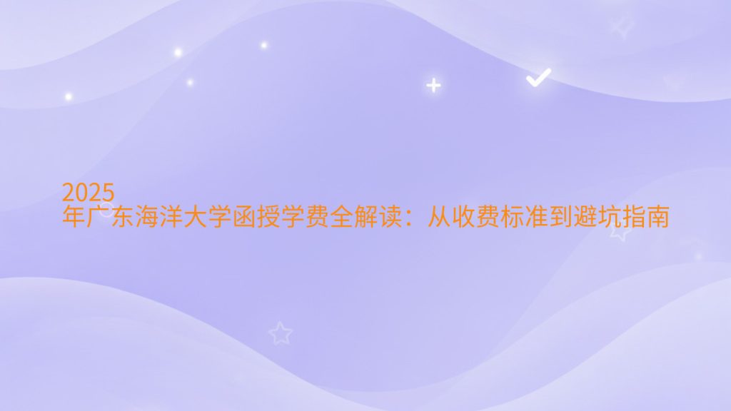 2025年广东海洋大学函授学费全解读:从收费标准到避坑指南完整指南图解 | 2026年最新