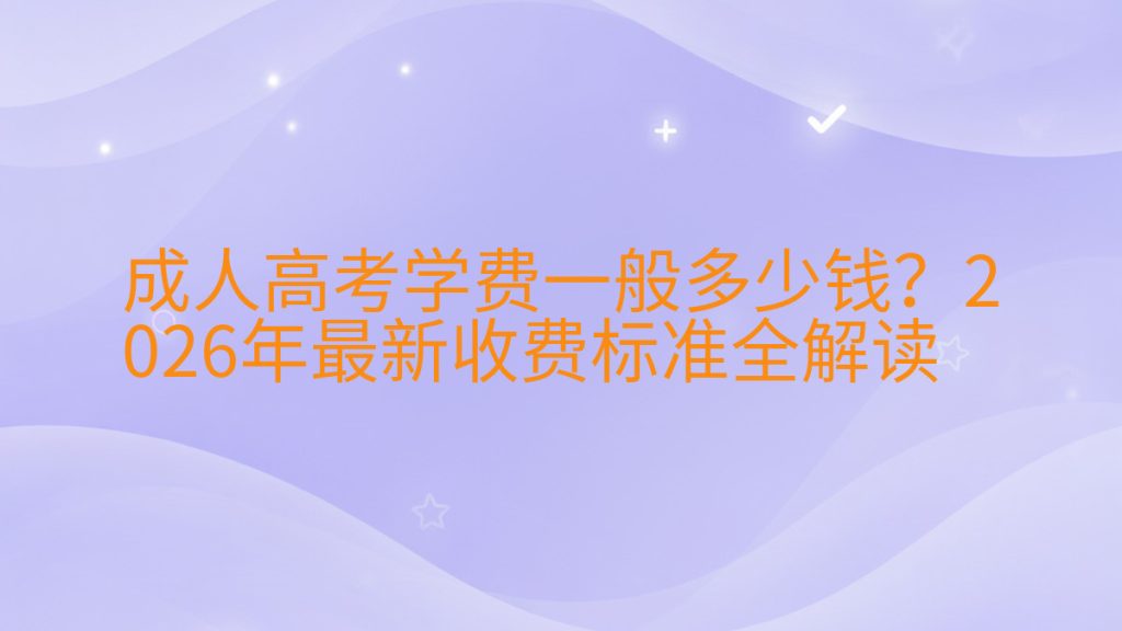 成人高考学费一般多少钱?2026年最新收费标准全解读完整指南图解 | 2026年最新