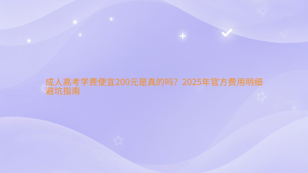 成人高考学费便宜200元是真的吗?2025年官方费用明细避坑指南完整指南图解 | 2026年最新