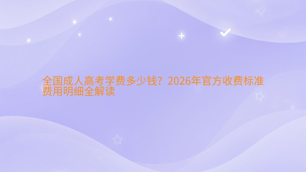 全国成人高考学费多少钱?2026年官方收费标准费用明细全解读完整指南图解 | 2026年最新