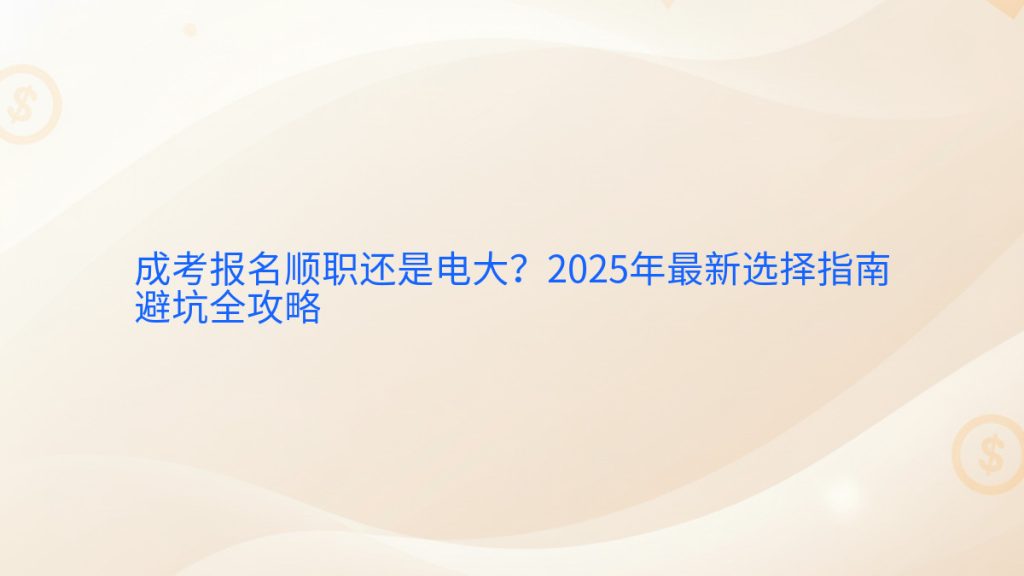 成考报名顺职还是电大?2025年最新选择指南避坑全攻略完整指南图解 | 2026年最新