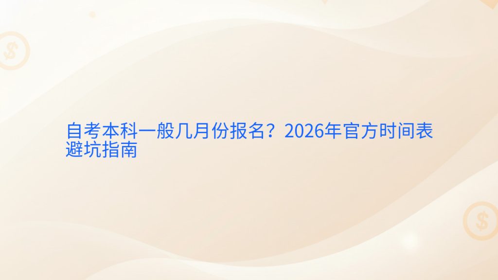 自考本科一般几月份报名?2026年官方时间表避坑指南完整指南图解 | 2026年最新