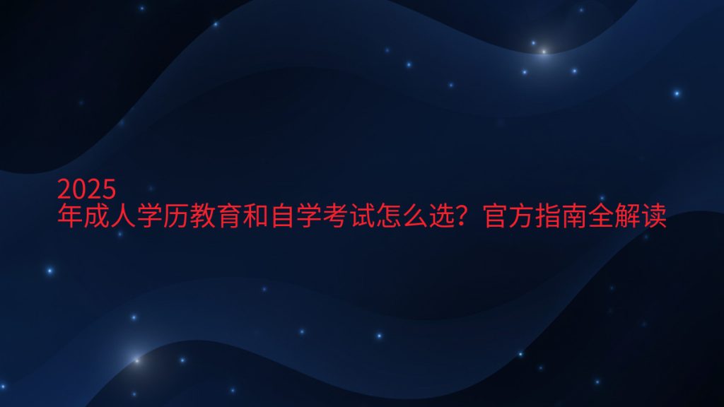 2025年成人学历教育和自学考试怎么选?官方指南全解读完整指南图解 | 2026年最新