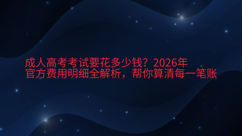 成人高考考试要花多少钱?2026年官方费用明细全解析,帮你算清每一笔账完整指南图解 | 2026年最新