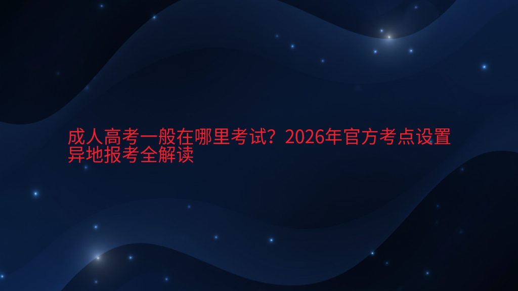成人高考一般在哪里考试?2026年官方考点设置异地报考全解读完整指南图解 | 2026年最新