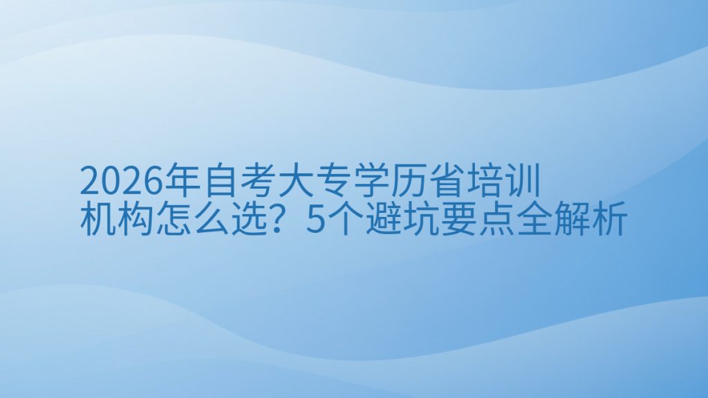 2026年自考大专学历省培训机构怎么选?5个避坑要点全解析完整指南图解 | 2026年最新