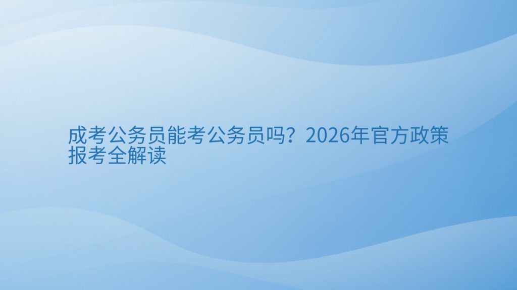 成考公务员能考公务员吗?2026年官方政策报考全解读完整指南图解 | 2026年最新
