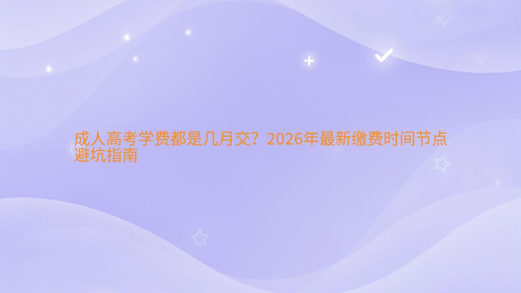 成人高考学费都是几月交?2026年最新缴费时间节点避坑指南完整指南图解 | 2026年最新