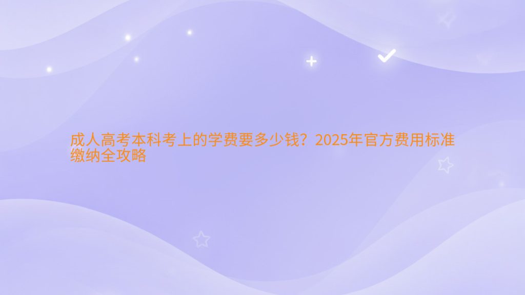 成人高考本科考上的学费要多少钱?2025年官方费用标准缴纳全攻略完整指南图解 | 2026年最新